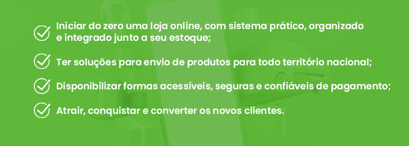 Iniciar do zero uma loja online, com sistema prático, organizado e integrado junto a seu estoque; Ter soluções para envio de produtos para todo território nacional; Disponibilizar formas acessíveis, seguras e confiáveis de pagamento. Atrair, conquistar e converter os novos clientes.